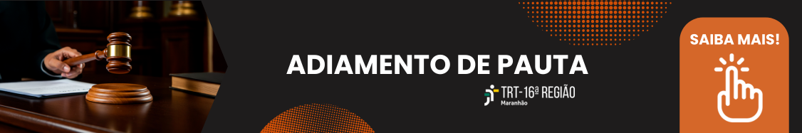 Foto de fundo escuro, tendo, à esquerda, a mão de um juiz batendo o martelo. Ao centro, o texto branco ADIAMENTO DE PAUTA, a logomarca do TRT-16 e meias esferas pontilhadas na cor laranja, no topo e na base. À direita, tarja laranja com o texto branco SAIBA MAIS!.