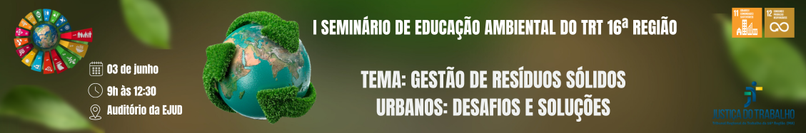 Arte com destaque I SEMINÁRIO DE EDUCAÇÃO AMBIENTAL DO TRT 16ª REGIÃO. Data 3 de junho, 9h no auditório da EJUD. TEMA GESTÃO DE RESÍDUOS SÓLIDOS URBANOS:DESAFIOS E SOLUÇÕES. Assinatura Justiça do Trabalho. Ao centro da arte uma imagem do planeta terra estilizada com o símbolo da reciclagem contarnando o planeta.