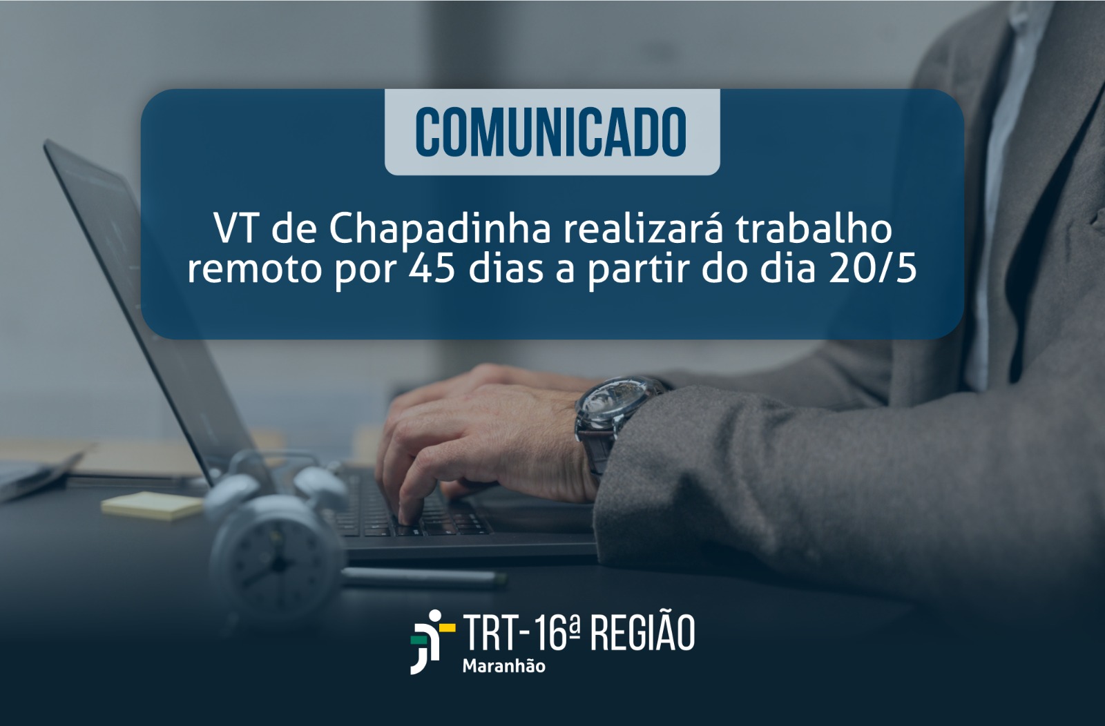 Imagem de fundo de um homem, sentado, digitando em um notebook. Em primeiro plano, texto escrito: "COMUNICADO: VT de Chapadinha realizará trabalho remoto por 45 dias a partir do dia 20/5" e mais informações. Abaixo, logomarca do Tribunal. 