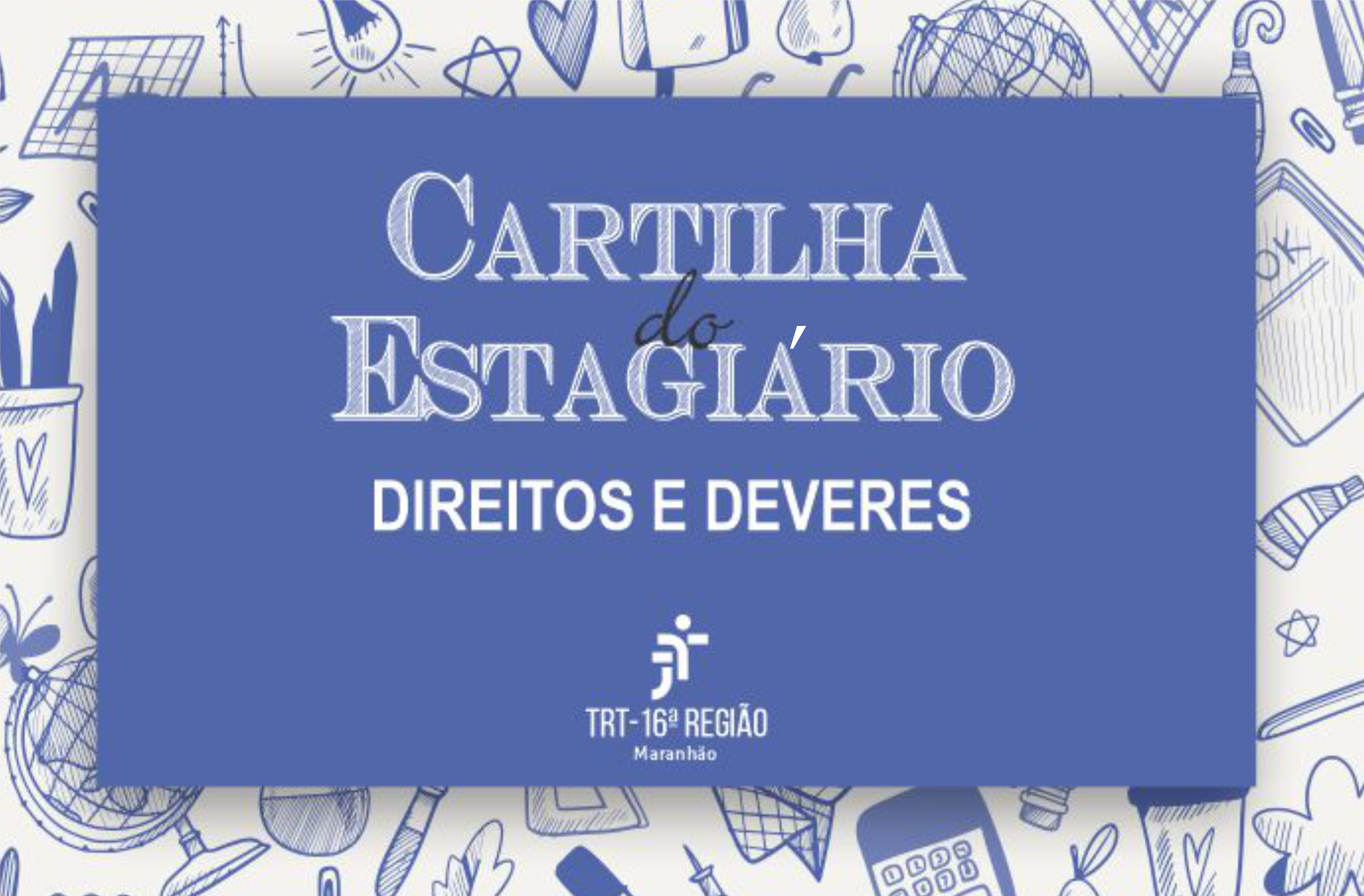 Imagem com fundo cinza claro ilustrado com desenhos de objetos escolares. Ao centro, caixa azul com o texto branco CARTILHA DO ESTAGIÁRIO DIREITOS E DEVERES. Abaixo, a logomarca do TRT-16.