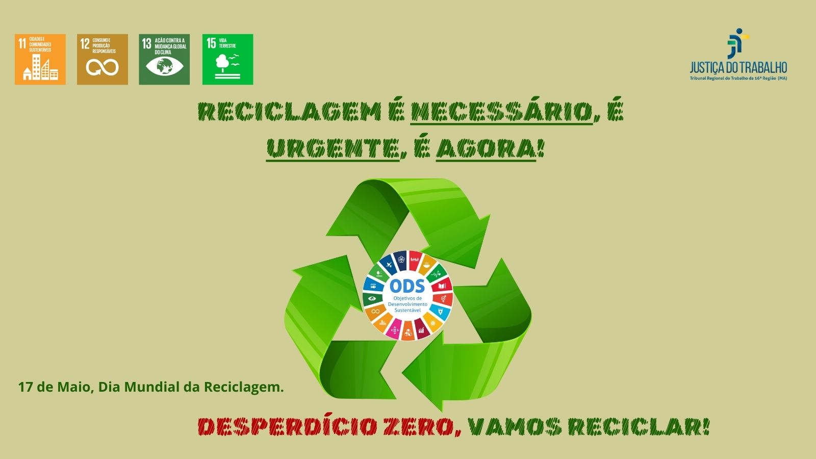 Arte com fundo bege. Destaque central o símbolo da Reciclagem. Na parte de cima e inferior as informações: RECICLAGEM É NECESSÁRIA,É URGENTE, É AGORA!DESPERDÍCIO ZERO, VAMOS RECICLAR! 17 de Maio. Dia Mundial da Reciclagem.Além da logomarca da Justiça do Trabalho.
