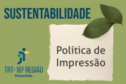 Arte feita com fundo verde. Na parte superior o nome: SUSTENTATBILIDADE. Na direita, a informação: POLÍTICA DE IMPRESSÃO. Na esquerda, a logomarca do TRT16