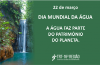 Imagem em fundo predominantemente verde, com uma queda d'àgua, vegetação natural, informações do Dia Mundial da Água, 22 de março, a frase "A ÁGUA FAZ PARTE DO PATRIMÔNIO DO PLANETA", e abaixo a logomarca da Justiça do Trabalho no Maranhão