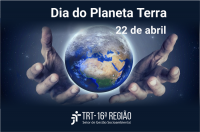 Imagem em fundo azul marinho e branco, com duas mãos segurando Planeta Terra, onde está escrito Dia do Planeta Terra, 22 de abril, e abaixo a logomarca do TRT da 16ª Região