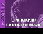 Mulher de cabelos lisos de perfil com as mãos cobrindo o rosto, em situação de opressão, na tonalidade lilás. Texto em destaque, à esquerda, Agosto Lilás e o título centralizado Lei Maria da Penha e as Relações de Trabalho.