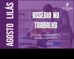 Imagem em tons de lilás com textos brancos sobre o tema AGOSTO LIÁS e ASSÉDIO NO TRABALHO. Ao fundo, em transparência, imagem de um homem em pé, usando terno, e se dirigindo com agressividade a uma mulher loira sentada, usando óculos.