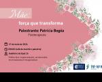 Arte com fundo na cor rosa e detalhes ao lad direito com flores. Texto escrito MÃE: FORÇA QUE TRANSFORMA, PALESTRANTE: PATRÍCIA BOGÉA FISIOTERAPEUTA, e detalhes como horário data e local da palestra. Ao lado direito, logomarca do TRT-16 e da Ejud16. 